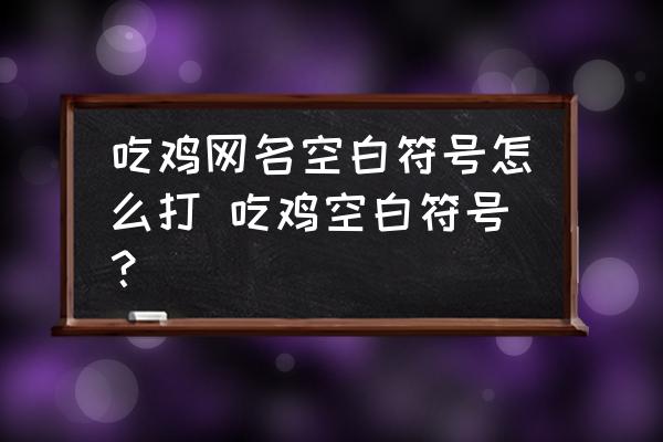 吃鸡网名空白符号怎么打 吃鸡空白符号？